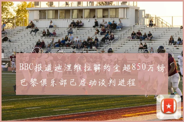 BBC报道迪涅维拉解约金超850万镑巴黎俱乐部已启动谈判进程