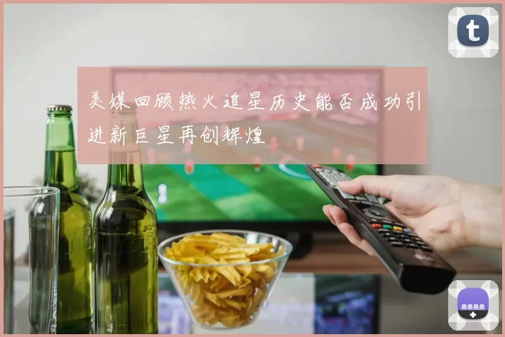 美媒回顾热火追星历史能否成功引进新巨星再创辉煌