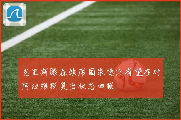克里斯滕森缺席国家德比有望在对阿拉维斯复出状态回暖