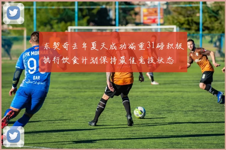 东契奇去年夏天成功减重31磅积极执行饮食计划保持最佳竞技状态