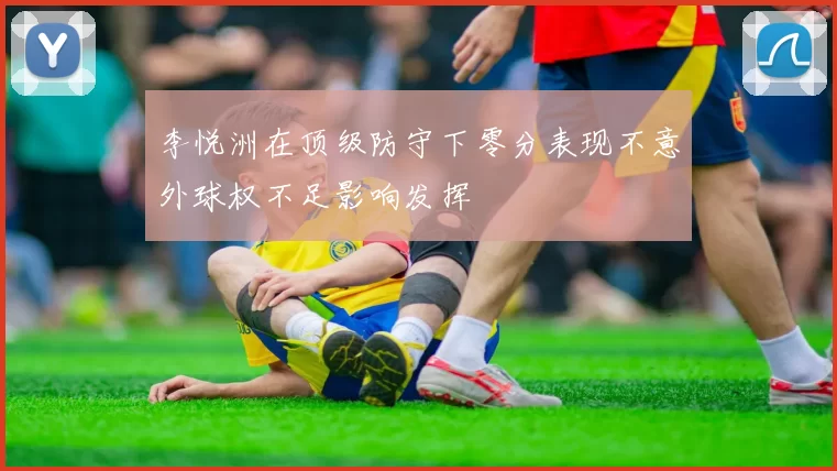 李悦洲在顶级防守下零分表现不意外球权不足影响发挥