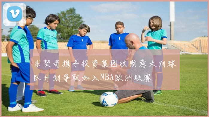 东契奇携手投资集团收购意大利球队计划争取加入NBA欧洲联赛