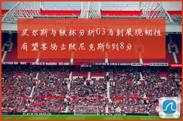 皮尔斯与铁林分析G3马刺展现韧性有望客场击败尼克斯6到8分