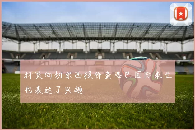 科莫向切尔西报价查洛巴国际米兰也表达了兴趣