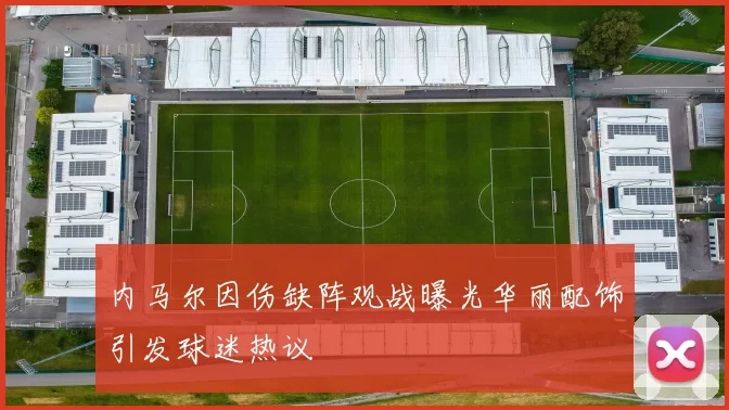 内马尔因伤缺阵观战曝光华丽配饰引发球迷热议
