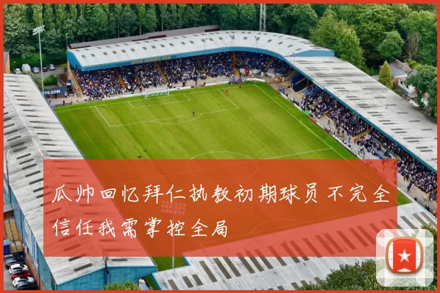 瓜帅回忆拜仁执教初期球员不完全信任我需掌控全局