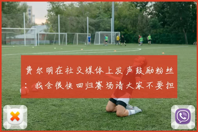 费尔明在社交媒体上发声鼓励粉丝：我会很快回归赛场请大家不要担心