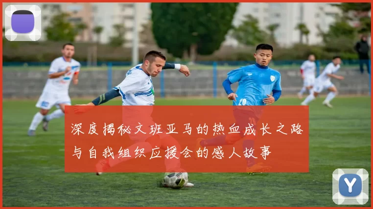 深度揭秘文班亚马的热血成长之路与自我组织应援会的感人故事