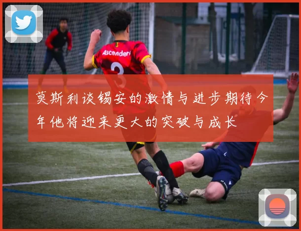 莫斯利谈锡安的激情与进步期待今年他将迎来更大的突破与成长