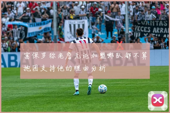 富保罗称老詹无论加盟哪队都不算抱团支持他的理由分析